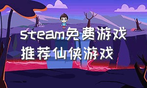 steam免费游戏推荐仙侠游戏