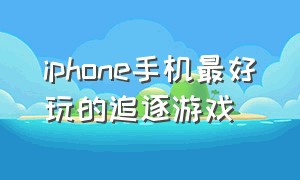 iphone手机最好玩的追逐游戏（苹果手机里好玩的免费隐藏游戏）