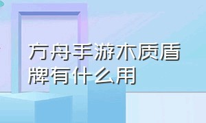 方舟手游木质盾牌有什么用（方舟手游防爆盾跟铁盾的区别）