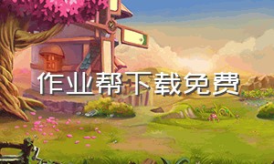 作业帮下载免费（作业帮安装并下载免费）