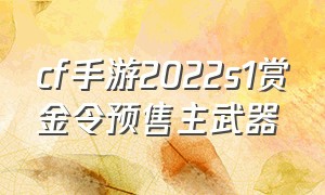 cf手游2022s1赏金令预售主武器（cf手游24年s1赏金令武器爆料）