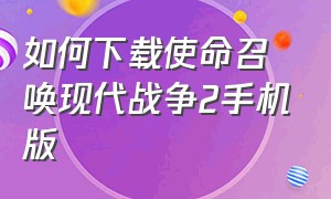 如何下载使命召唤现代战争2手机版