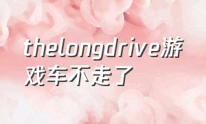 thelongdrive游戏车不走了（thelongdrive游戏攻略）