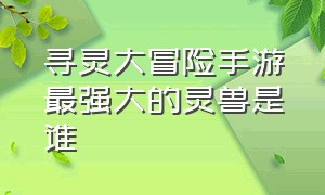 寻灵大冒险手游最强大的灵兽是谁