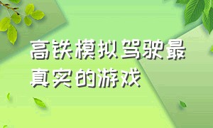 高铁模拟驾驶最真实的游戏（高铁模拟驾驶游戏下载）