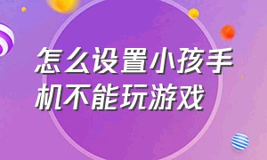 怎么设置小孩手机不能玩游戏