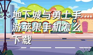 地下城与勇士手游苹果手机怎么下载（地下城与勇士苹果手机版怎么下载）