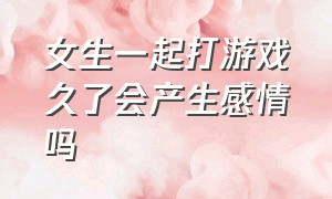 女生一起打游戏久了会产生感情吗