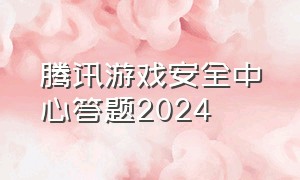 腾讯游戏安全中心答题2024