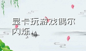 显卡玩游戏偶尔闪烁（游戏画面闪烁是显卡的问题吗）