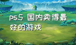 ps5 国内卖得最好的游戏（ps5国服有哪些免费的游戏）