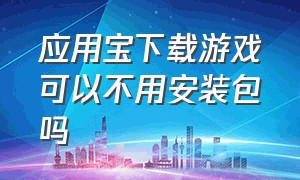 应用宝下载游戏可以不用安装包吗