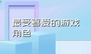 最受喜爱的游戏角色（最受欢迎游戏男角色排行榜）