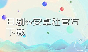 日剧tv安卓社官方下载（日剧tv官方下载最新）