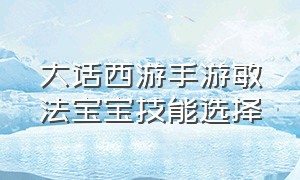 大话西游手游敏法宝宝技能选择（大话西游手游宝宝用最佳技能）