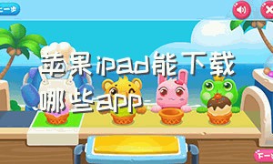 苹果ipad能下载哪些app（苹果ipad可以下载什么软件）