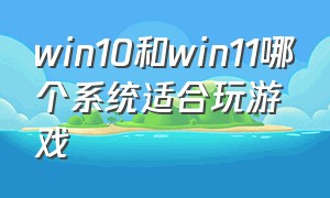 win10和win11哪个系统适合玩游戏