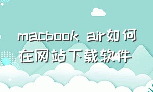 macbook air如何在网站下载软件（macbook air怎样下载软件才方便）