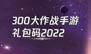 300大作战手游礼包码2022（300大作战手游2024兑换码）