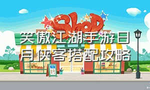 笑傲江湖手游日月侠客搭配攻略