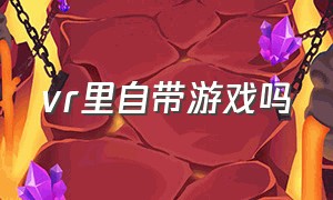 vr里自带游戏吗（vr内置游戏够玩吗）