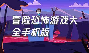 冒险恐怖游戏大全手机版（恐怖游戏大全免费玩手机版）