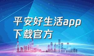 平安好生活app下载官方（平安app下载安装官方）