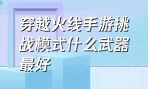 穿越火线手游挑战模式什么武器最好