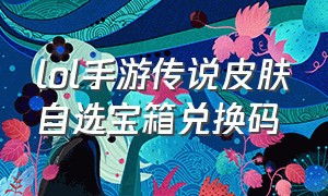 lol手游传说皮肤自选宝箱兑换码