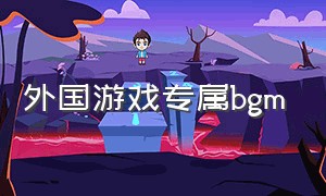 外国游戏专属bgm（外国游戏背景音乐排行）