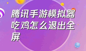 腾讯手游模拟器吃鸡怎么退出全屏