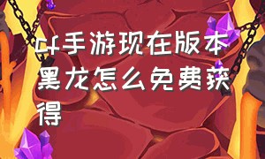 cf手游现在版本黑龙怎么免费获得