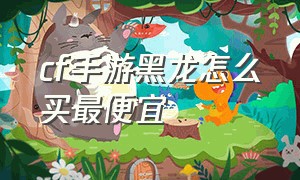 cf手游黑龙怎么买最便宜（cf手游没有vip4怎么买黑龙）