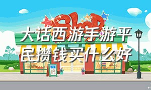 大话西游手游平民攒钱买什么好