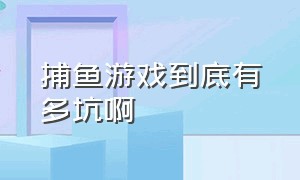 捕鱼游戏到底有多坑啊