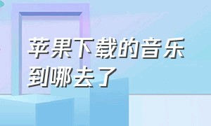 苹果下载的音乐到哪去了