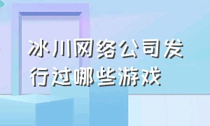 冰川网络公司发行过哪些游戏