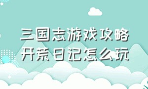 三国志游戏攻略开荒日记怎么玩