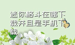 迷你格斗在哪下载并且是手机下载（怎么在手机上下载迷你格斗）