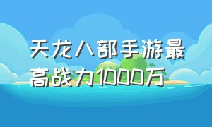 天龙八部手游最高战力1000万（天龙八部手游官网）