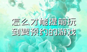 怎么才能提前玩到要预约的游戏