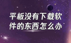 平板没有下载软件的东西怎么办