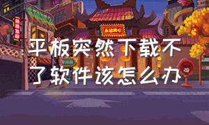 平板突然下载不了软件该怎么办（平板无缘无故下载软件是什么问题）