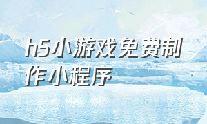 h5小游戏免费制作小程序