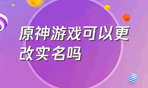 原神游戏可以更改实名吗（原神游戏可以更改实名吗安卓）