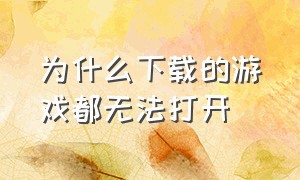 为什么下载的游戏都无法打开（下载了游戏打开了一次就打不开了）