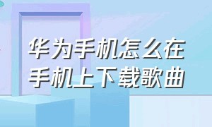 华为手机怎么在手机上下载歌曲（怎么用华为手机在mp3上下载歌曲）