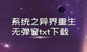 系统之异界重生无弹窗txt下载（系统之修炼狂潮txt全集下载）