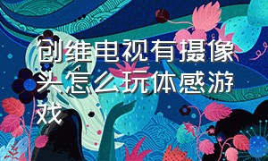 创维电视有摄像头怎么玩体感游戏