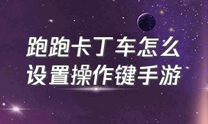 跑跑卡丁车怎么设置操作键手游（跑跑卡丁车手游按键大小在哪设置）